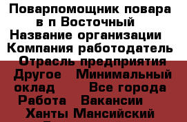 Поварпомощник повара в п.Восточный › Название организации ­ Компания-работодатель › Отрасль предприятия ­ Другое › Минимальный оклад ­ 1 - Все города Работа » Вакансии   . Ханты-Мансийский,Белоярский г.